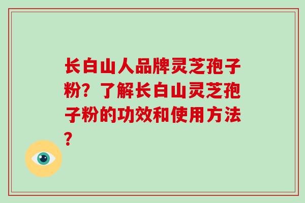 长白山人品牌灵芝孢子粉?了解长白山灵芝孢子粉的功效和使用方法?