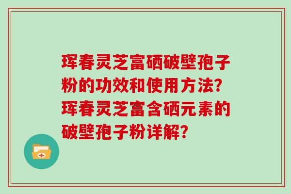 珲春灵芝富硒破壁孢子粉的功效和使用方法?珲春灵芝富含硒元素的破壁孢子粉详解?