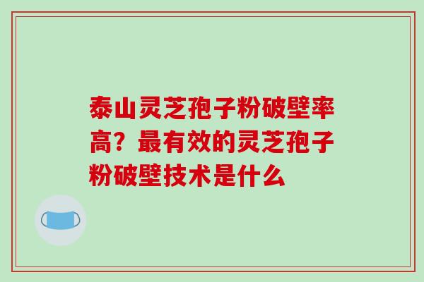 泰山灵芝孢子粉破壁率高？最有效的灵芝孢子粉破壁技术是什么