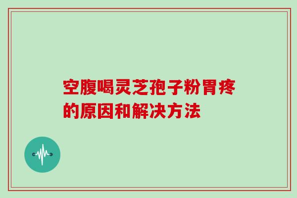 空腹喝灵芝孢子粉胃疼的原因和解决方法