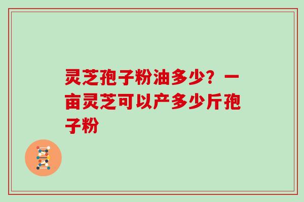灵芝孢子粉油多少?一亩灵芝可以产多少斤孢子粉