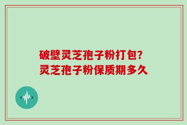 破壁灵芝孢子粉打包?灵芝孢子粉保质期多久