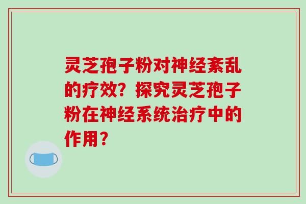 灵芝孢子粉对神经紊乱的疗效?探究灵芝孢子粉在神经系统治疗中的作用?
