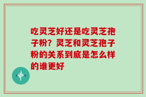 吃灵芝好还是吃灵芝孢子粉?灵芝和灵芝孢子粉的关系到底是怎么样的谁更好