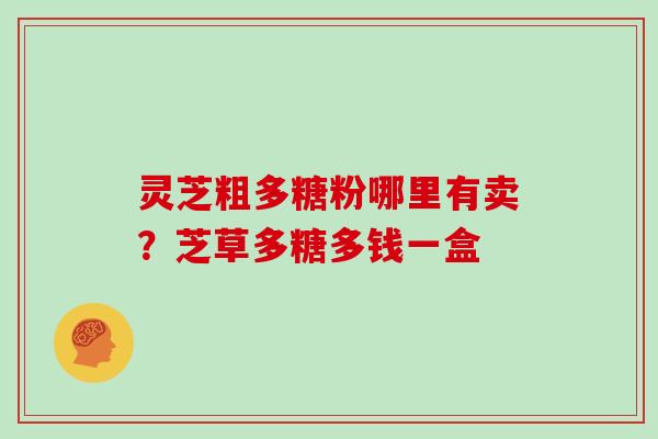 灵芝粗多糖粉哪里有卖?芝草多糖多钱一盒