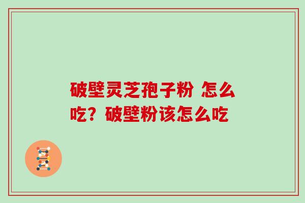 破壁灵芝孢子粉 怎么吃?破壁粉该怎么吃