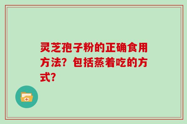 灵芝孢子粉的正确食用方法?包括蒸着吃的方式?