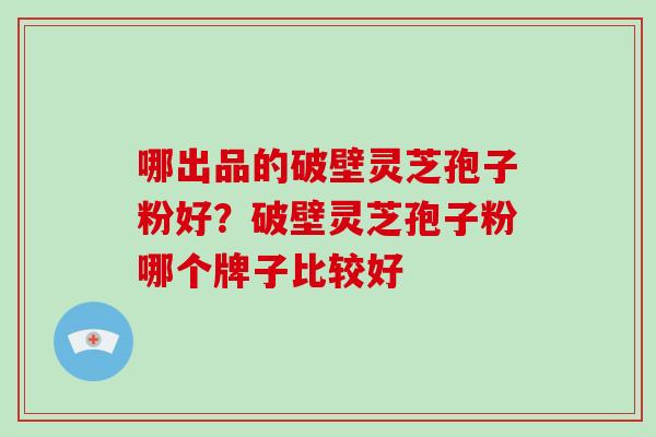 哪出品的破壁灵芝孢子粉好?破壁灵芝孢子粉哪个牌子比较好