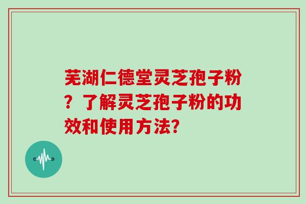 芜湖仁德堂灵芝孢子粉?了解灵芝孢子粉的功效和使用方法?