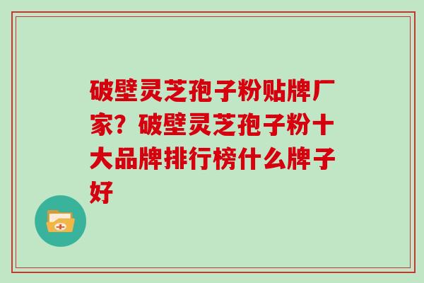 破壁灵芝孢子粉贴牌厂家?破壁灵芝孢子粉十大品牌排行榜什么牌子好