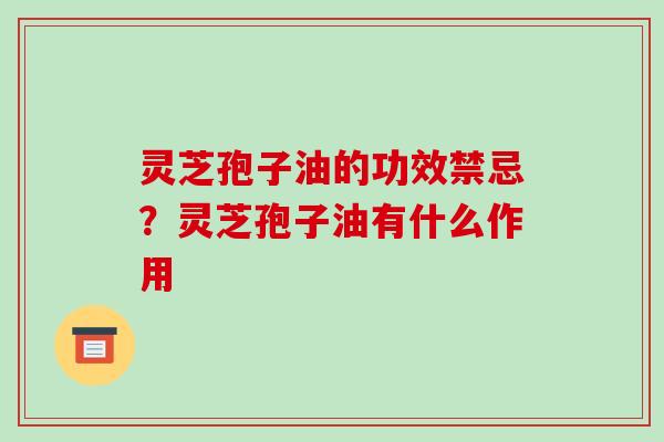 灵芝孢子油的功效禁忌？灵芝孢子油有什么作用