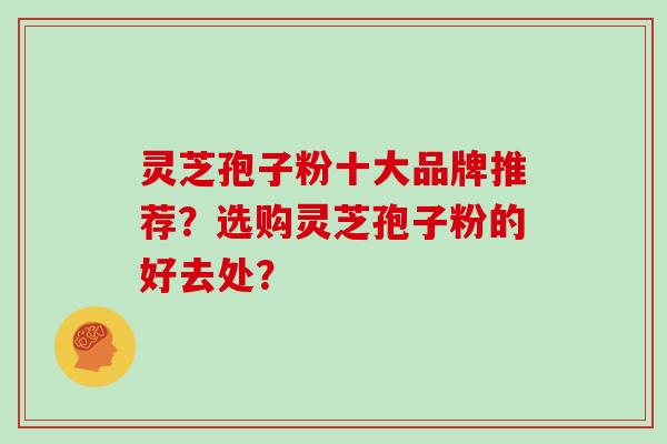灵芝孢子粉十大品牌推荐?选购灵芝孢子粉的好去处?