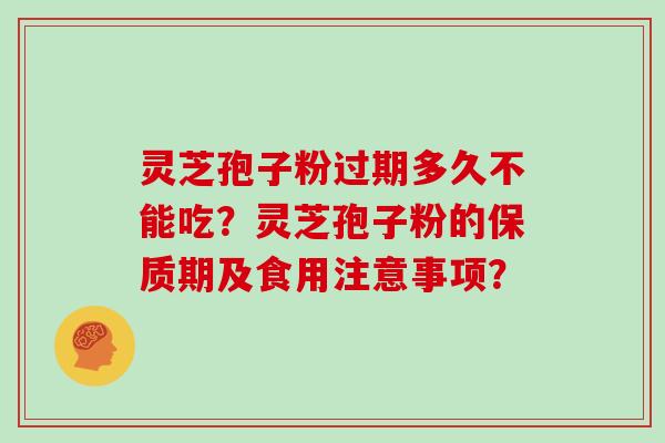 灵芝孢子粉过期多久不能吃？灵芝孢子粉的保质期及食用注意事项？