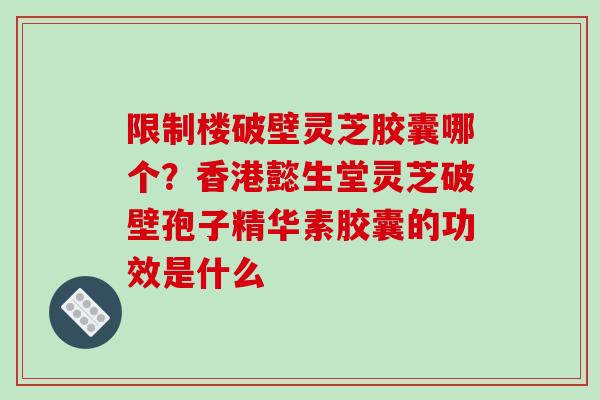 限制楼破壁灵芝胶囊哪个？香港懿生堂灵芝破壁孢子精华素胶囊的功效是什么