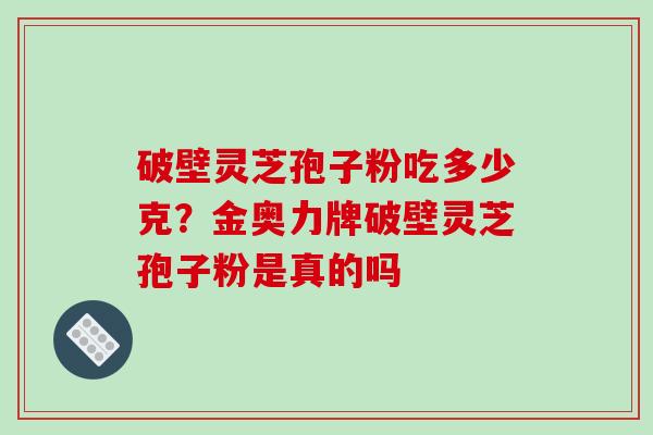 破壁灵芝孢子粉吃多少克?金奥力牌破壁灵芝孢子粉是真的吗