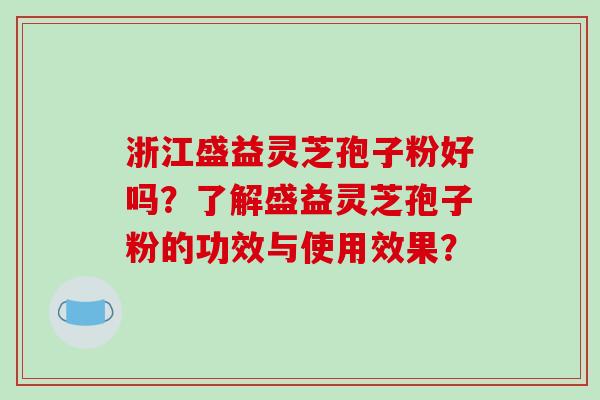 浙江盛益灵芝孢子粉好吗?了解盛益灵芝孢子粉的功效与使用效果?
