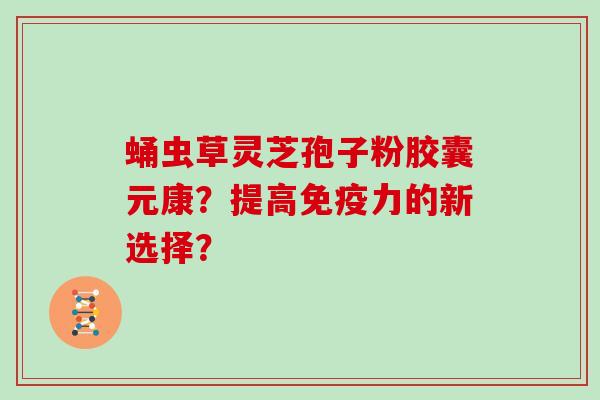 蛹虫草灵芝孢子粉胶囊元康?提高免疫力的新选择?