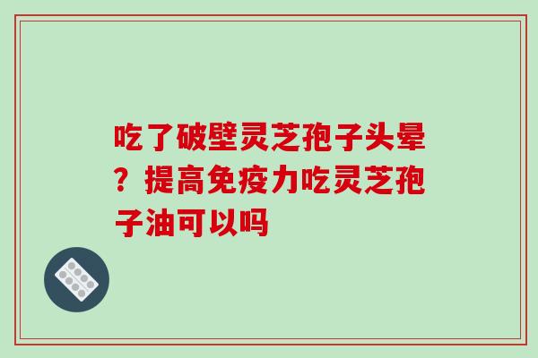 吃了破壁灵芝孢子头晕？提高免疫力吃灵芝孢子油可以吗