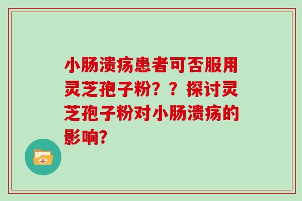 小肠溃疡患者可否服用灵芝孢子粉？？探讨灵芝孢子粉对小肠溃疡的影响？