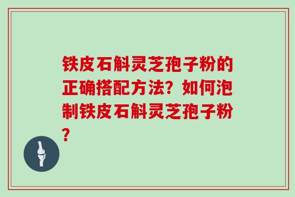 铁皮石斛灵芝孢子粉的正确搭配方法?如何泡制铁皮石斛灵芝孢子粉?