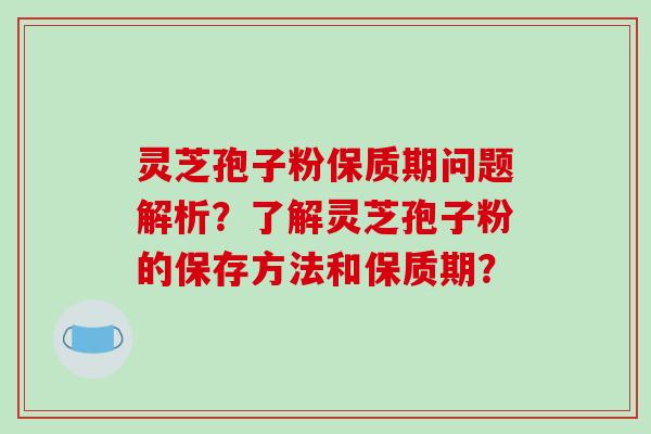 灵芝孢子粉保质期问题解析?了解灵芝孢子粉的保存方法和保质期?