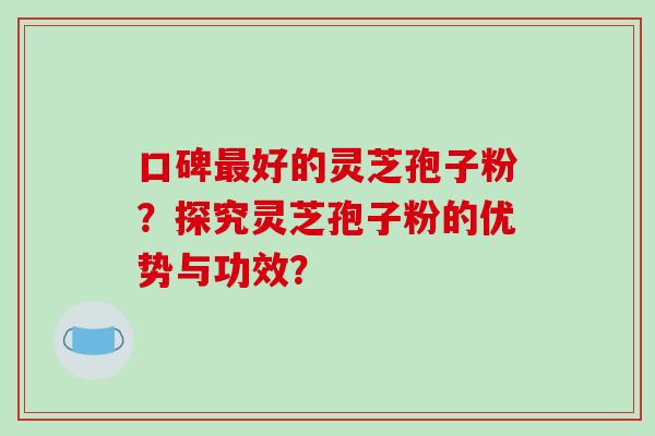 口碑最好的灵芝孢子粉?探究灵芝孢子粉的优势与功效?