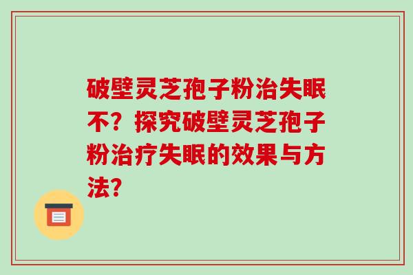 破壁灵芝孢子粉治失眠不?探究破壁灵芝孢子粉治疗失眠的效果与方法?