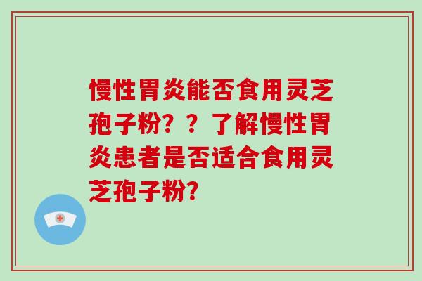 慢性胃炎能否食用灵芝孢子粉??了解慢性胃炎患者是否适合食用灵芝孢子粉?