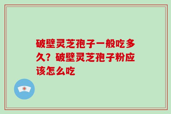 破壁灵芝孢子一般吃多久?破壁灵芝孢子粉应该怎么吃