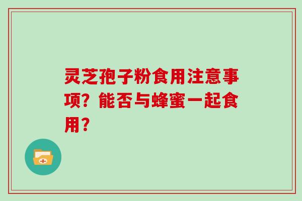 灵芝孢子粉食用注意事项?能否与蜂蜜一起食用?