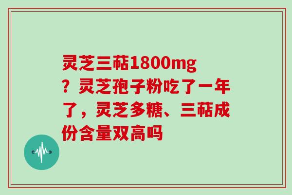 灵芝三萜1800mg?灵芝孢子粉吃了一年了,灵芝多糖、三萜成份含量双高吗
