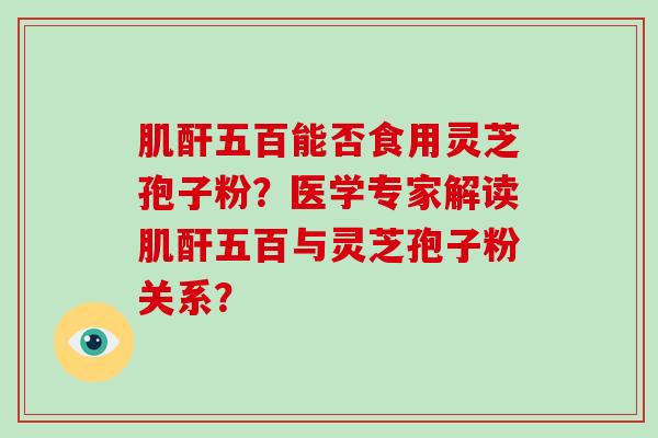 肌酐五百能否食用灵芝孢子粉?医学专家解读肌酐五百与灵芝孢子粉关系?