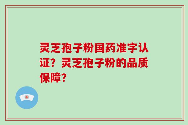 灵芝孢子粉国药准字认证?灵芝孢子粉的品质保障?