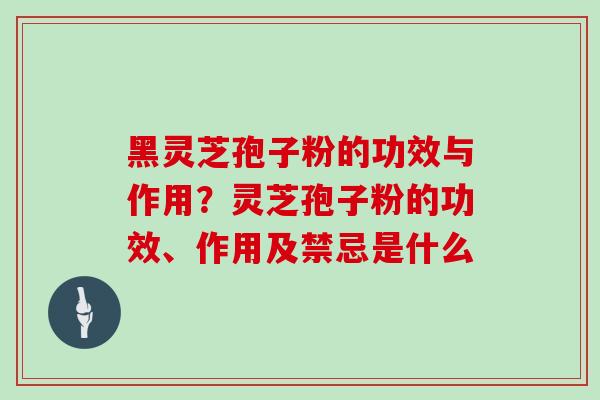 黑灵芝孢子粉的功效与作用?灵芝孢子粉的功效、作用及禁忌是什么