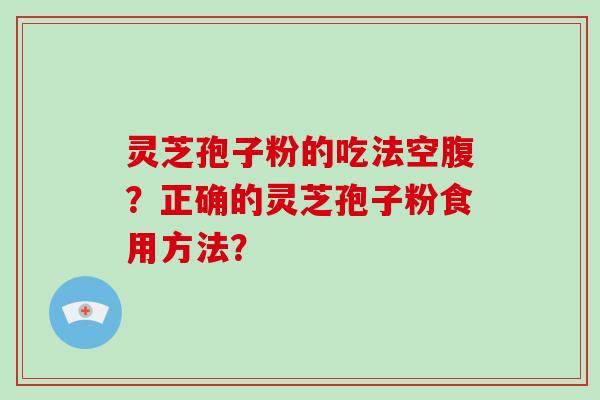 灵芝孢子粉的吃法空腹？正确的灵芝孢子粉食用方法？