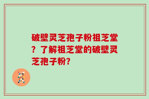 破壁灵芝孢子粉祖芝堂?了解祖芝堂的破壁灵芝孢子粉?