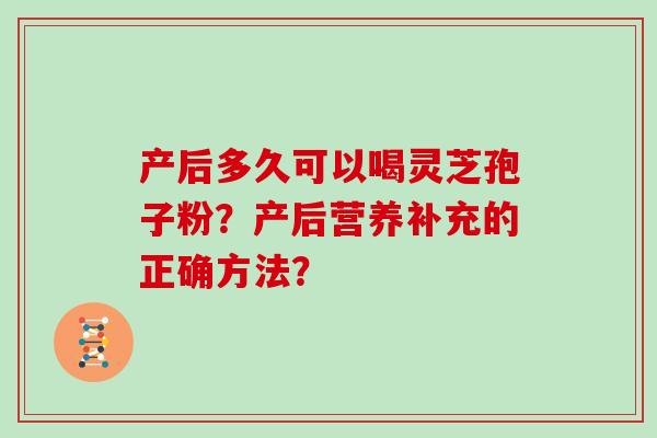 产后多久可以喝灵芝孢子粉?产后营养补充的正确方法?