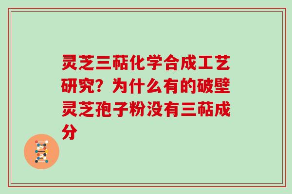 灵芝三萜化学合成工艺研究?为什么有的破壁灵芝孢子粉没有三萜成分