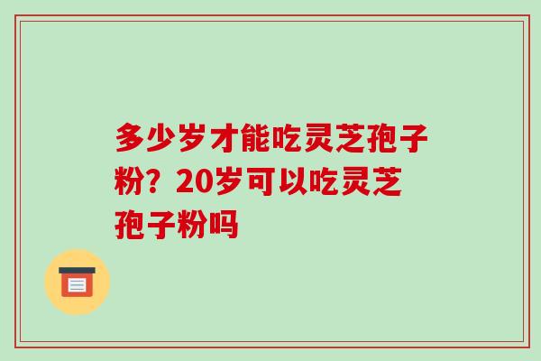 多少岁才能吃灵芝孢子粉？20岁可以吃灵芝孢子粉吗