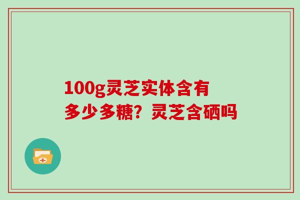 100g灵芝实体含有多少多糖?灵芝含硒吗