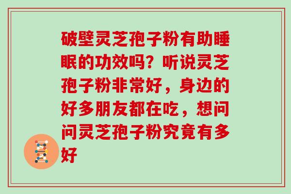 破壁灵芝孢子粉有助睡眠的功效吗?听说灵芝孢子粉非常好,身边的好多朋友都在吃,想问问灵芝孢子粉究竟有多好