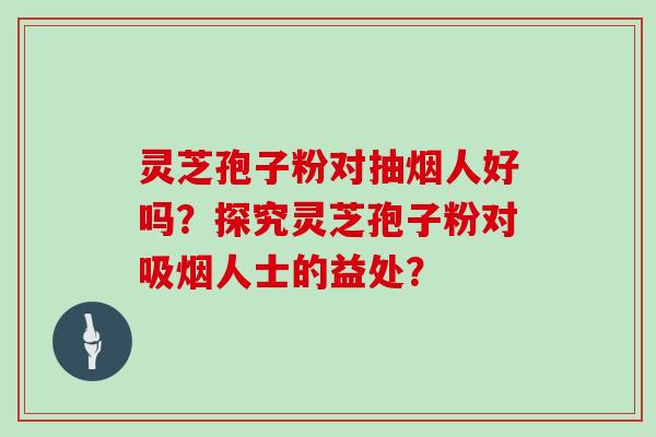 灵芝孢子粉对抽烟人好吗?探究灵芝孢子粉对吸烟人士的益处?