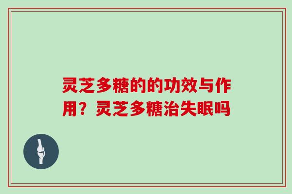 灵芝多糖的的功效与作用？灵芝多糖治失眠吗