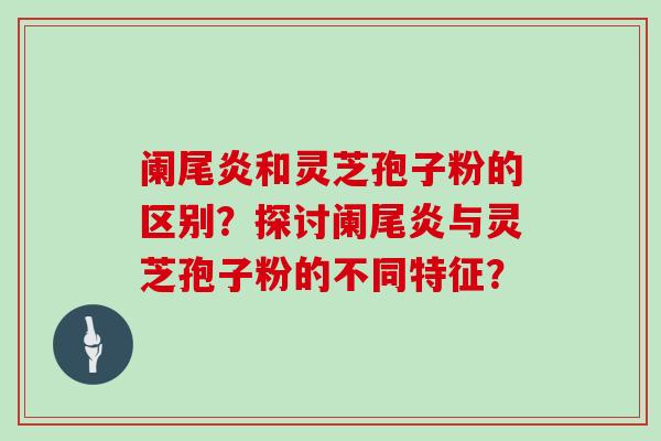 阑尾炎和灵芝孢子粉的区别?探讨阑尾炎与灵芝孢子粉的不同特征?