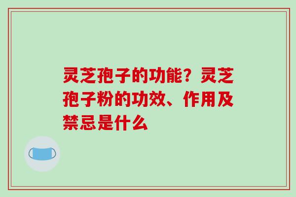 灵芝孢子的功能？灵芝孢子粉的功效、作用及禁忌是什么