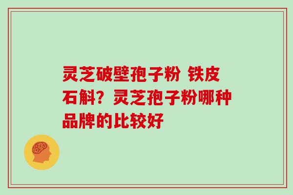 灵芝破壁孢子粉 铁皮石斛?灵芝孢子粉哪种品牌的比较好