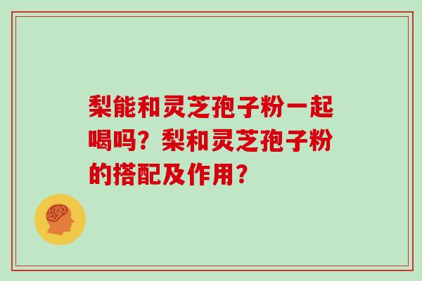 梨能和灵芝孢子粉一起喝吗？梨和灵芝孢子粉的搭配及作用？