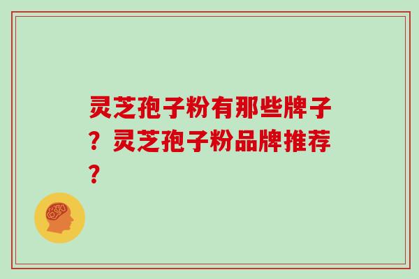 灵芝孢子粉有那些牌子?灵芝孢子粉品牌推荐?