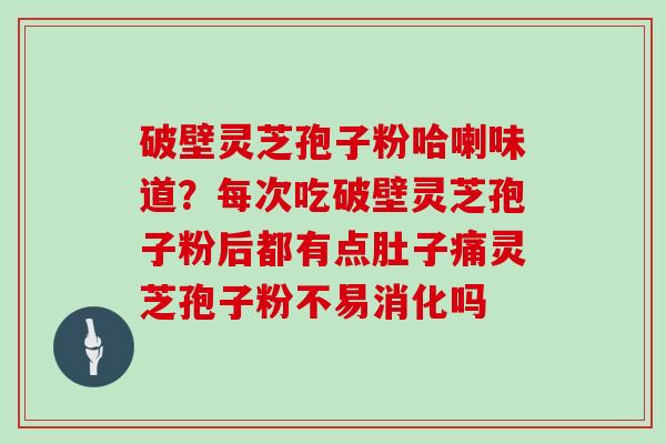 破壁灵芝孢子粉哈喇味道?每次吃破壁灵芝孢子粉后都有点肚子痛灵芝孢子粉不易消化吗