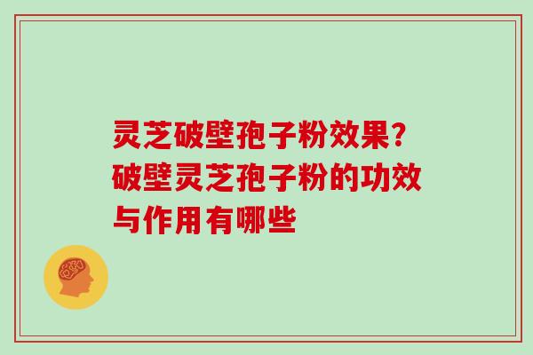 灵芝破壁孢子粉效果?破壁灵芝孢子粉的功效与作用有哪些